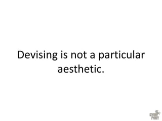 Devising is not a particular
aesthetic.
 