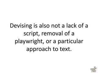 Devising is also not a lack of a
script, removal of a
playwright, or a particular
approach to text.
 