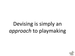 Devising is simply an
approach to playmaking
 