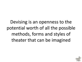 Devising is an openness to the
potential worth of all the possible
methods, forms and styles of
theater that can be imagined
 