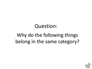 Question:
Why do the following things
belong in the same category?
 