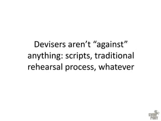 Devisers aren’t “against”
anything: scripts, traditional
rehearsal process, whatever
 