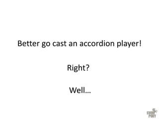 Better go cast an accordion player!
Right?
Well…
 