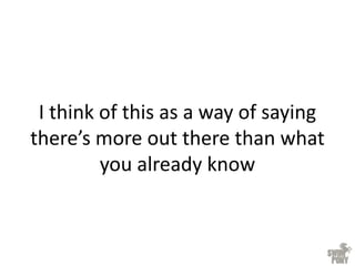 I think of this as a way of saying
there’s more out there than what
you already know
 