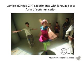 Jamie’s (Kinetic Girl) experiments with language as a
form of communication
https://vimeo.com/32683231
 