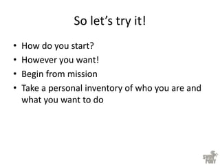 So let’s try it!
• How do you start?
• However you want!
• Begin from mission
• Take a personal inventory of who you are and
what you want to do
 