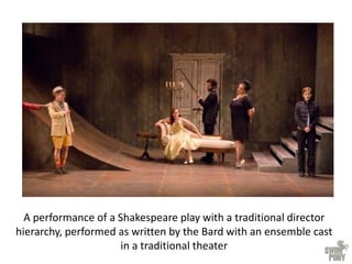 A performance of a Shakespeare play with a traditional director
hierarchy, performed as written by the Bard with an ensemble cast
in a traditional theater
 