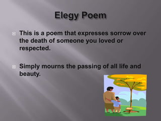 Elegy Poem This is a poem that expresses sorrow over the death of someone you loved or respected.  Simply mourns the passing of all life and beauty. 