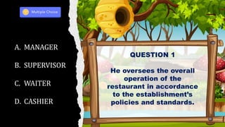 QUESTION 1
He oversees the overall
operation of the
restaurant in accordance
to the establishment’s
policies and standards.
A. MANAGER
B. SUPERVISOR
C. WAITER
D. CASHIER
 