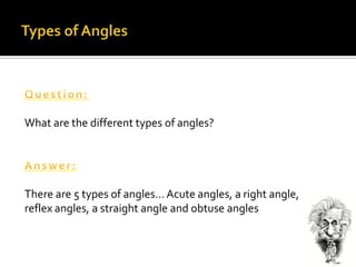 Types of AnglesQuestion:What are the different types of angles?Answer:There are 5 types of angles… Acute angles, a right angle, reflex angles, a straight angle and obtuse angles