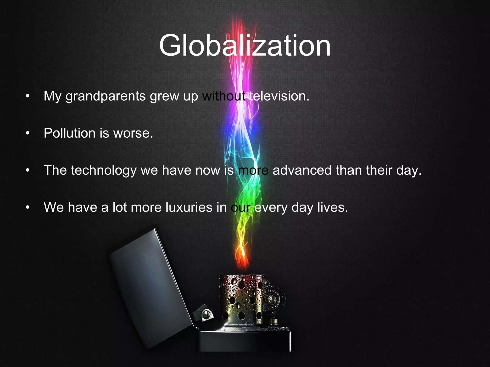 Globalization My grandparents grew up  without  television. Pollution is worse. The technology we have now is  more  advanced than their day. We have a lot more luxuries in  our  every day lives. 