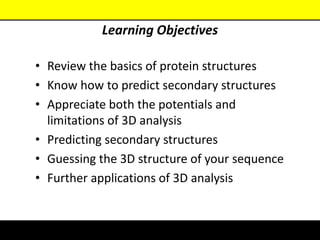 Learning Objectives
• Review the basics of protein structures
• Know how to predict secondary structures
• Appreciate both the potentials and
limitations of 3D analysis
• Predicting secondary structures
• Guessing the 3D structure of your sequence
• Further applications of 3D analysis
 