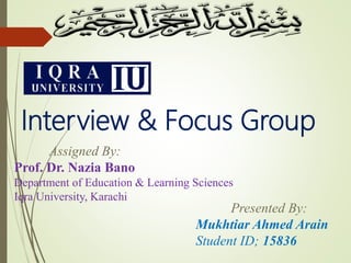Interview & Focus Group
Presented By:
Mukhtiar Ahmed Arain
Student ID; 15836
Assigned By:
Prof. Dr. Nazia Bano
Department of Education & Learning Sciences
Iqra University, Karachi
 