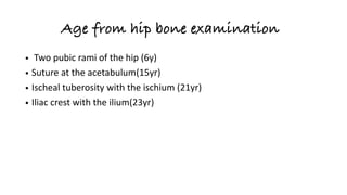 Age from hip bone examination
• Two pubic rami of the hip (6y)
• Suture at the acetabulum(15yr)
• Ischeal tuberosity with the ischium (21yr)
• Iliac crest with the ilium(23yr)
 