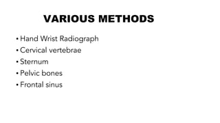 VARIOUS METHODS
• Hand Wrist Radiograph
• Cervical vertebrae
• Sternum
• Pelvic bones
• Frontal sinus
 