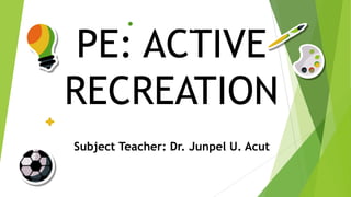PE: ACTIVE
RECREATION
Subject Teacher: Dr. Junpel U. Acut
 