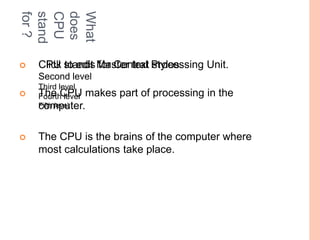 for ?
stand
CPU
does
What
   CPU to edit for Central styles
    Click stands Master text Processing Unit.
    Second level
    Third level
   The CPU
    Fourth levelmakes part of processing in the
    computer.
    Fifth level



   The CPU is the brains of the computer where
    most calculations take place.
 