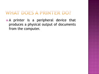 A  printer is a peripheral device that
 produces a physical output of documents
 from the computer.
 