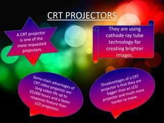 CRT PROJECTORS
            They are using
           cathode ray tube
            technology for
           creating brighter
               images.
 