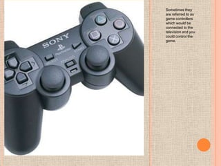 Sometimes they
are referred to as
game controllers
which would be
connected to the
television and you
could control the
game.
 