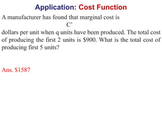Application: Cost Function
A manufacturer has found that marginal cost is
C’
dollars per unit when q units have been produced. The total cost
of producing the first 2 units is $900. What is the total cost of
producing first 5 units?
Ans. $1587
 