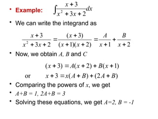 • Example:
• We can write the integrand as
• Now, we obtain A, B and C
• Comparing the powers of x, we get
• A+B = 1, 2A+B = 3
• Solving these equations, we get A=2, B = -1
dx
x
x
x
 


2
3
3
2
2
1
)
2
)(
1
(
)
3
(
2
3
3
2











x
B
x
A
x
x
x
x
x
x
)
2
(
)
(
3
or
)
1
(
)
2
(
)
3
(
B
A
B
A
x
x
x
B
x
A
x










 
