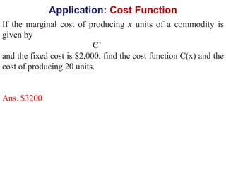Application: Cost Function
If the marginal cost of producing x units of a commodity is
given by
C’
and the fixed cost is $2,000, find the cost function C(x) and the
cost of producing 20 units.
Ans. $3200
 