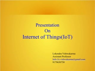 Presentation
On
Internet of Things(IoT)
Lokendra Vishwakarma
Assistant Professor
Info.l.k.vishwakarma@gmail.com
9179650750
 