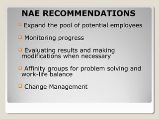  Expand the pool of potential employees
 Monitoring progress
 Evaluating results and making
modifications when necessary
 Affinity groups for problem solving and
work-life balance
 Change Management
NAE RECOMMENDATIONS
 