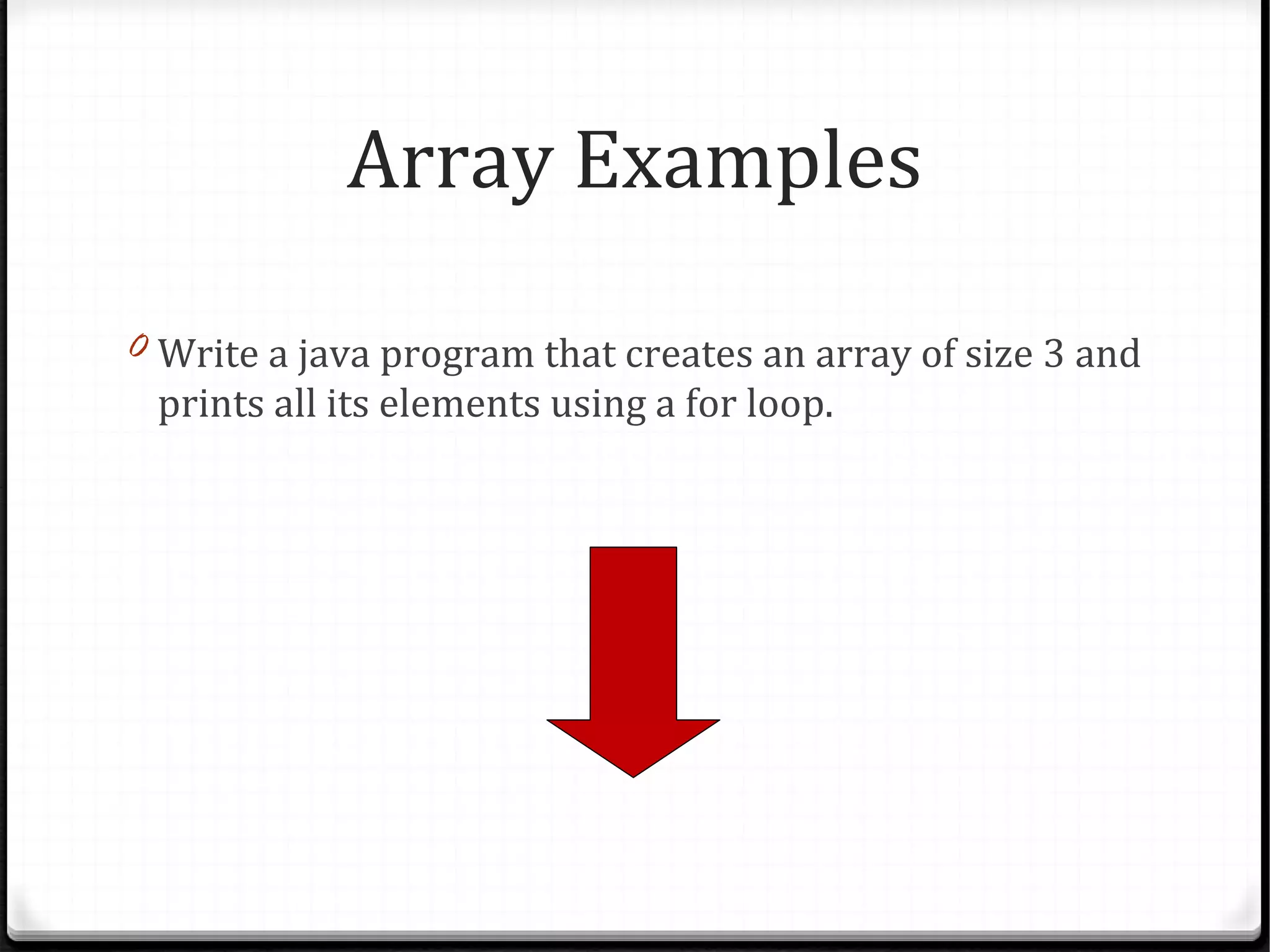 Array Examples

0 Write a java program that creates an array of size 3 and
 prints all its elements using a for loop.
 