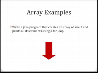 Array Examples

0 Write a java program that creates an array of size 3 and
 prints all its elements using a for loop.
 