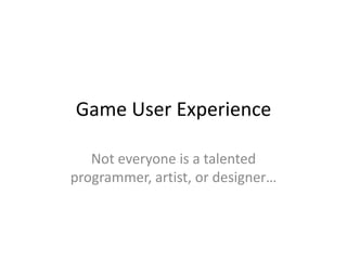 Game User Experience 
Not everyone is a talented 
programmer, artist, or designer… 
 
