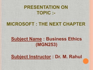 PRESENTATION ON
TOPIC :-
MICROSOFT : THE NEXT CHAPTER
Subject Name : Business Ethics
(MGN253)
Subject Instructor : Dr. M. Rahul
 