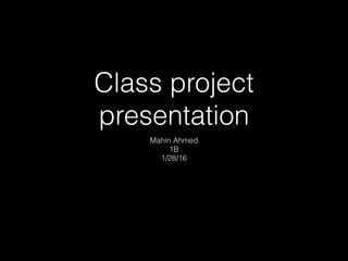 Class project
presentation
Mahin Ahmed
1B
1/28/16
 