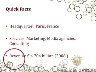 Quick Facts
• Headquarter: Paris, France
• Services: Marketing, Media agencies,
Consulting
• Revenue: € 4.704 billion (2008 )
 