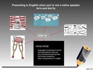 Presenting in English when you’re not a native speaker 
do's and don'ts 
DON´TS 
 