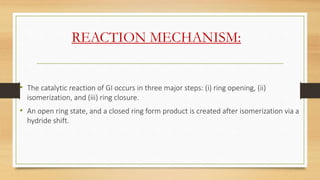 REACTION MECHANISM:
• The catalytic reaction of GI occurs in three major steps: (i) ring opening, (ii)
isomerization, and ...