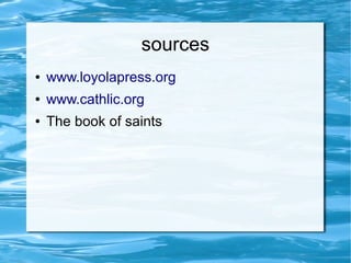 sources
● www.loyolapress.org
● www.cathlic.org
● The book of saints
 
