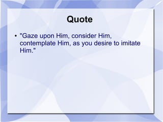 Quote
● "Gaze upon Him, consider Him,
contemplate Him, as you desire to imitate
Him."
 