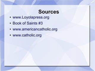 Sources
● www.Loyolapress.org
● Book of Saints #3
● www.americancatholic.org
● www.catholic.org
 