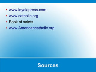 Sources
● www.loyolapress.com
● www.catholic.org
● Book of saints
● www.Americancatholic.org
 
