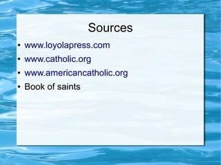 Sources
● www.loyolapress.com
● www.catholic.org
● www.americancatholic.org
● Book of saints
 