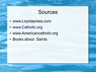Sources
● www.Loyolapress.com
● www.Catholic.org
● www.Americancatholic.org
● Books about Saints
 