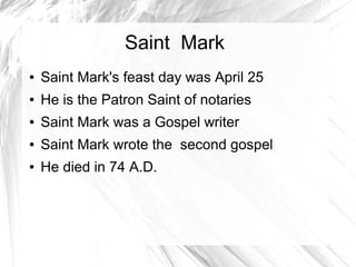 Saint Mark
● Saint Mark's feast day was April 25
● He is the Patron Saint of notaries
● Saint Mark was a Gospel writer
● Saint Mark wrote the second gospel
● He died in 74 A.D.
 