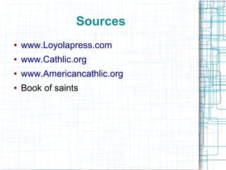 Sources
● www.Loyolapress.com
● www.Cathlic.org
● www.Americancathlic.org
● Book of saints
 
