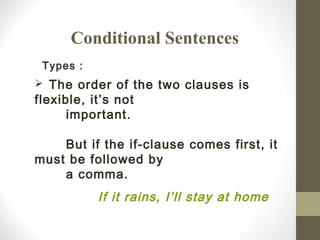 Conditional Sentences
Types :
 The order of the two clauses is
flexible, it’s not
important.
But if the if-clause comes first, it
must be followed by
a comma.
If it rains, I’ll stay at home
 