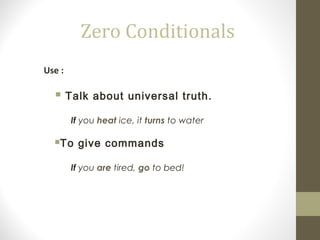 Zero Conditionals
Use :
 Talk about universal truth.
If you heat ice, it turns to water
To give commands
If you are tired, go to bed!
 