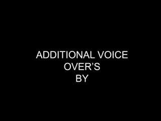ADDITIONAL VOICE
     OVER’S
       BY
 