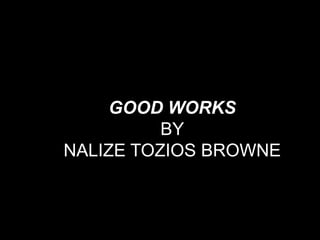 GOOD WORKS
          BY
NALIZE TOZIOS BROWNE
 