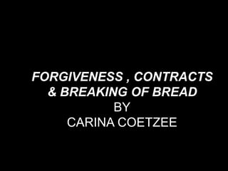 FORGIVENESS , CONTRACTS
  & BREAKING OF BREAD
           BY
     CARINA COETZEE
 